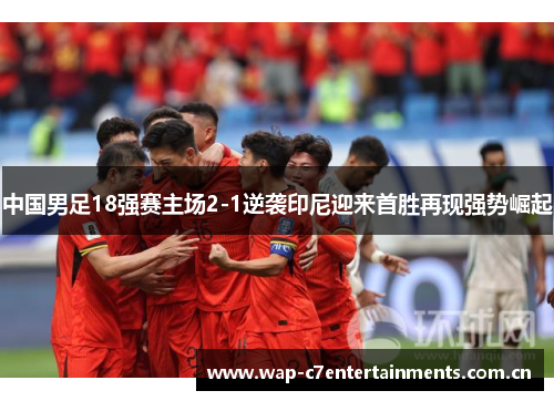 中国男足18强赛主场2-1逆袭印尼迎来首胜再现强势崛起