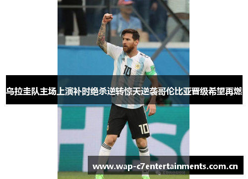 乌拉圭队主场上演补时绝杀逆转惊天逆袭哥伦比亚晋级希望再燃