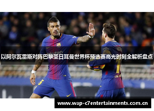 以阿尔瓦雷斯对阵巴黎圣日耳曼世界杯预选赛高光时刻全解析盘点