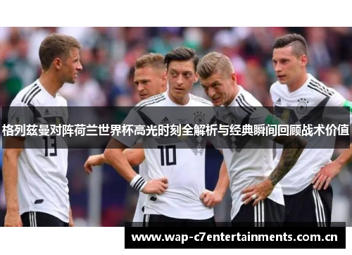格列兹曼对阵荷兰世界杯高光时刻全解析与经典瞬间回顾战术价值